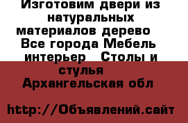 Изготовим двери из натуральных материалов(дерево) - Все города Мебель, интерьер » Столы и стулья   . Архангельская обл.